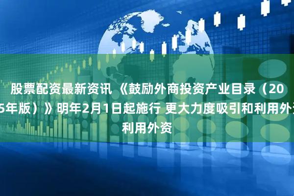 股票配资最新资讯 《鼓励外商投资产业目录（2025年版）》明年2月1日起施行 更大力度吸引和利用外资
