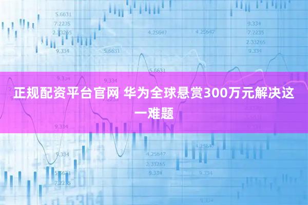 正规配资平台官网 华为全球悬赏300万元解决这一难题