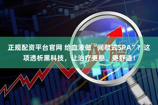 正规配资平台官网 给血液做“间歇式SPA”？这项透析黑科技，让治疗更稳、更舒适！