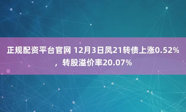 正规配资平台官网 12月3日凤21转债上涨0.52%，转股溢价率20.07%