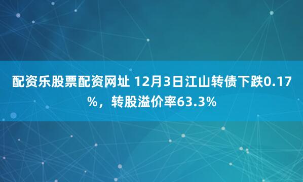 配资乐股票配资网址 12月3日江山转债下跌0.17%，转股溢价率63.3%
