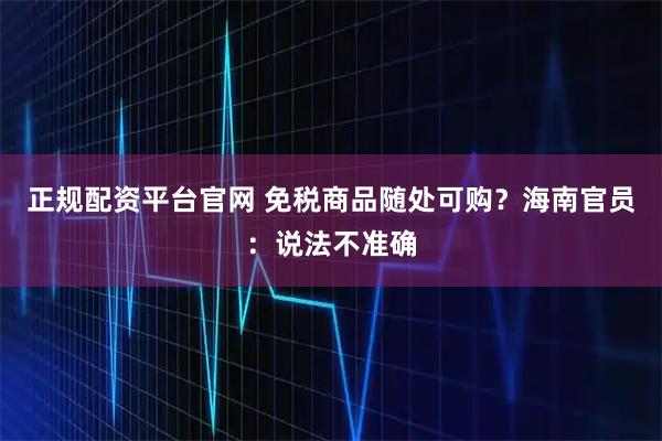 正规配资平台官网 免税商品随处可购？海南官员：说法不准确