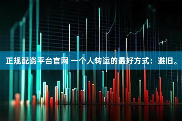 正规配资平台官网 一个人转运的最好方式：避旧。