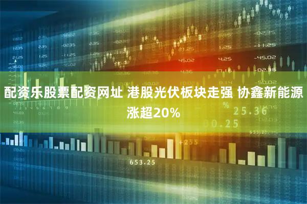 配资乐股票配资网址 港股光伏板块走强 协鑫新能源涨超20%