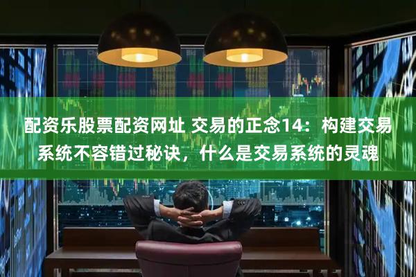 配资乐股票配资网址 交易的正念14：构建交易系统不容错过秘诀，什么是交易系统的灵魂