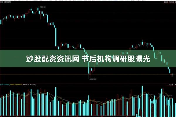 炒股配资资讯网 节后机构调研股曝光