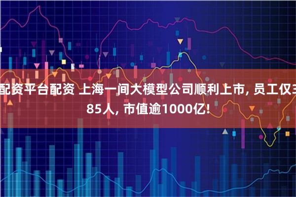 配资平台配资 上海一间大模型公司顺利上市, 员工仅385人, 市值逾1000亿!